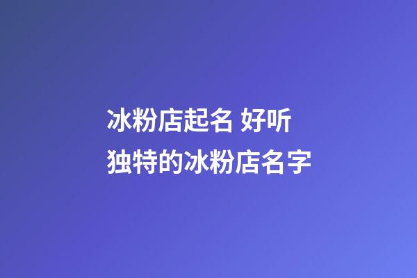 冰粉店起名 好听独特的冰粉店名字-第1张-店铺起名-玄机派